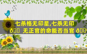 七杀格无印星,七杀无印 🐠 无正官的命能否当官 🐶